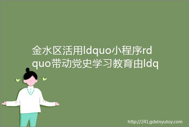 金水区活用ldquo小程序rdquo带动党史学习教育由ldquo掌rdquo入ldquo心rdquo