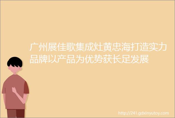 广州展佳歌集成灶黄忠海打造实力品牌以产品为优势获长足发展
